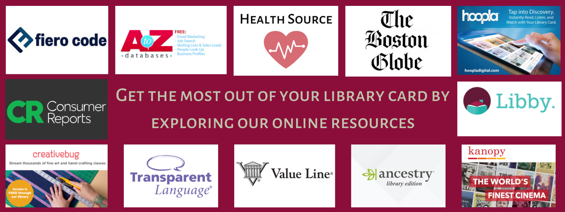 Banner that reads: get the most out of your library card by exploring our online resources. There are icons for Fiero Code, Consumer Reports, Creative Bug, A to Z Databases, Health Source, The Boston Globe, Transparent Languages, Value Line, Libby, Hoopla, Ancestry, and Kanopy.